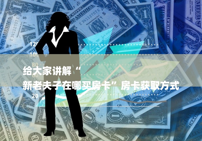 给大家讲解“
新老夫子在哪买房卡”房卡获取方式