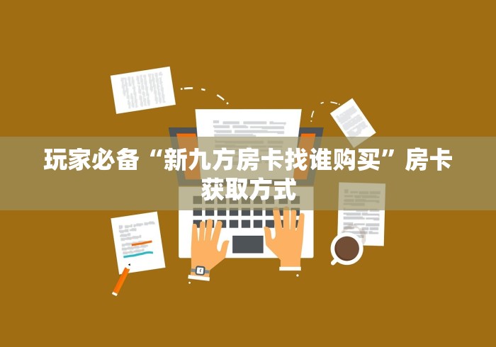 玩家必备“新九方房卡找谁购买”房卡获取方式