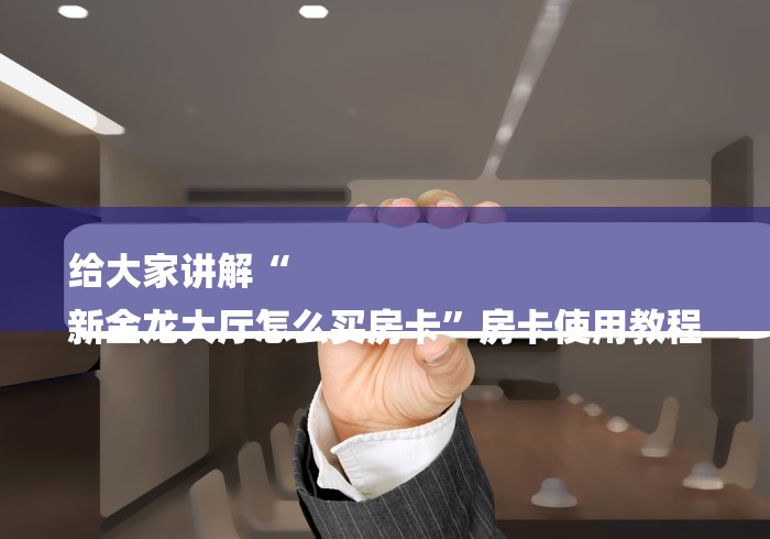 给大家讲解“
新金龙大厅怎么买房卡”房卡使用教程