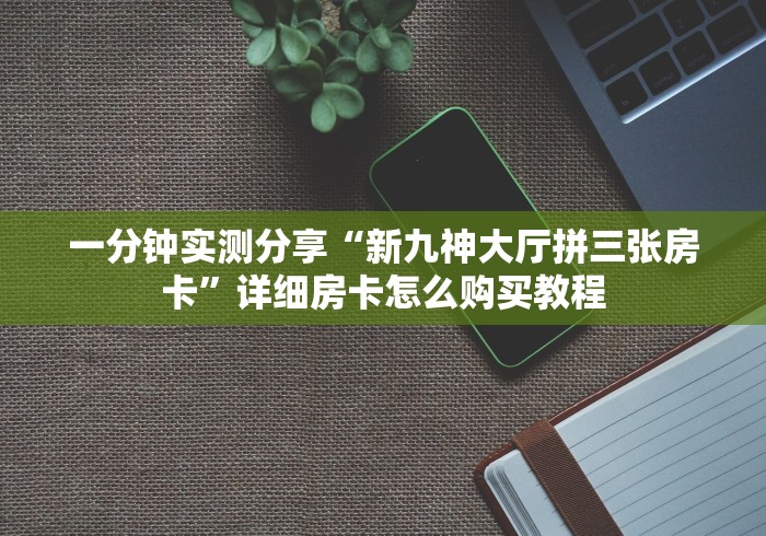 一分钟实测分享“新九神大厅拼三张房卡”详细房卡怎么购买教程