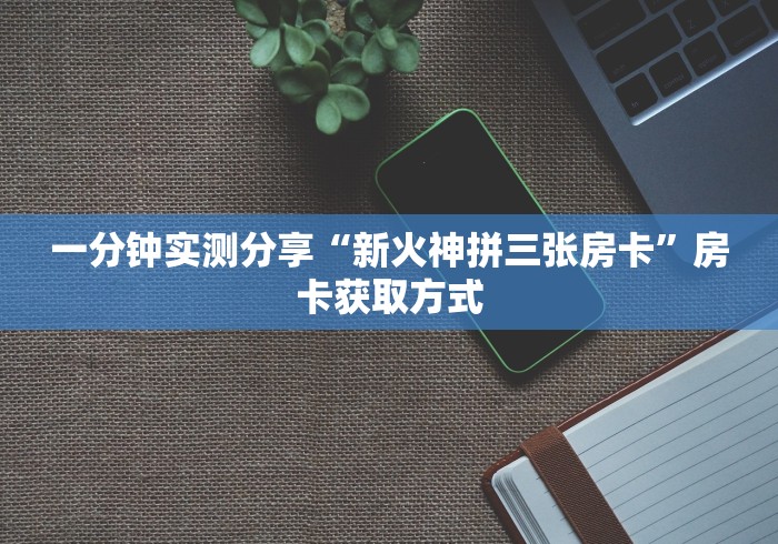 一分钟实测分享“新火神拼三张房卡”房卡获取方式