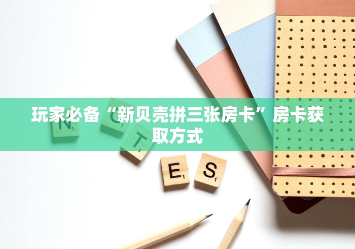 玩家必备“新贝壳拼三张房卡”房卡获取方式 玩家必备“新贝壳拼三张房卡”房卡获取方式