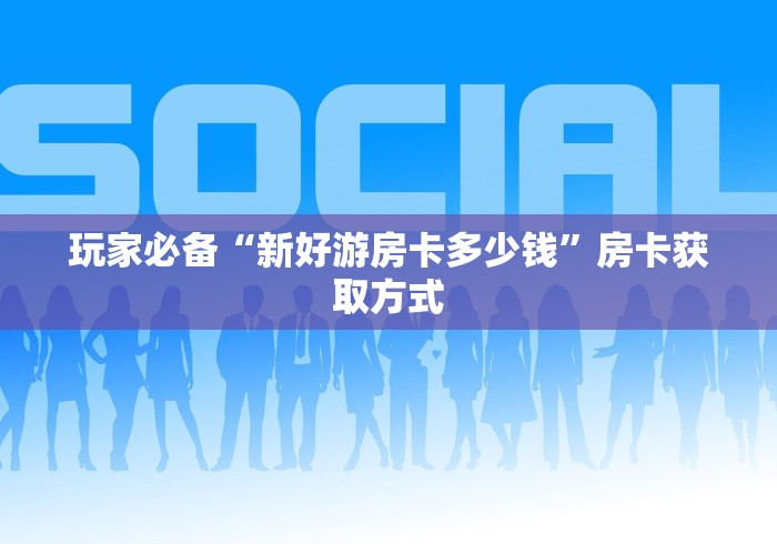 玩家必备“新好游房卡多少钱”房卡获取方式 玩家必备“新好游房卡多少钱”房卡获取方式