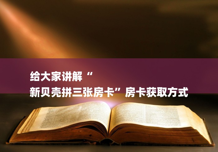 给大家讲解“
新贝壳拼三张房卡”房卡获取方式