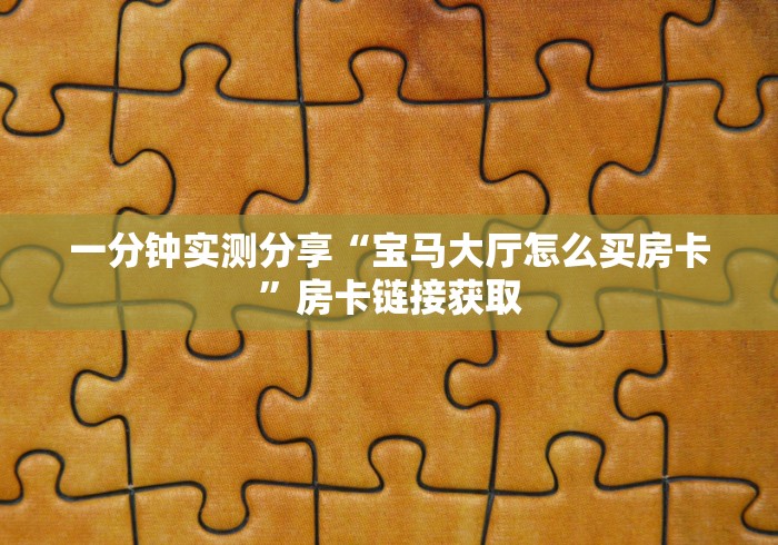 一分钟实测分享“宝马大厅怎么买房卡”房卡链接获取 一分钟实测分享“宝马大厅怎么买房卡”房卡链接获取