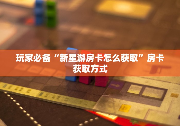 玩家必备“新星游房卡怎么获取”房卡获取方式 玩家必备“新星游房卡怎么获取”房卡获取方式