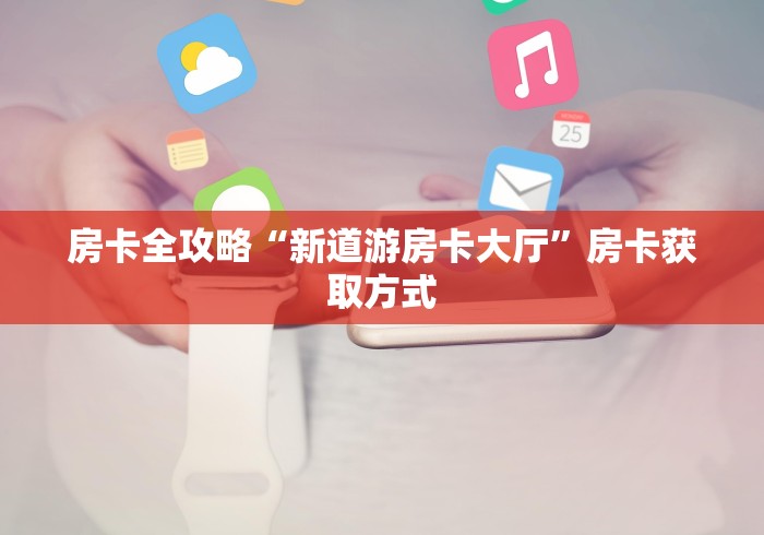 房卡全攻略“新道游房卡大厅”房卡获取方式 房卡全攻略“新道游房卡大厅”房卡获取方式