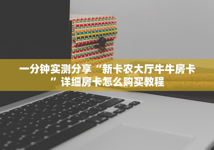 一分钟实测分享“新卡农大厅牛牛房卡”详细房卡怎么购买教程 一分钟实测分享“新卡农大厅牛牛房卡”详细房卡怎么购买教程