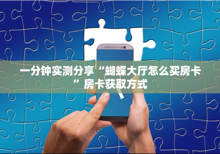 一分钟实测分享“蝴蝶大厅怎么买房卡”房卡获取方式 一分钟实测分享“蝴蝶大厅怎么买房卡”房卡获取方式