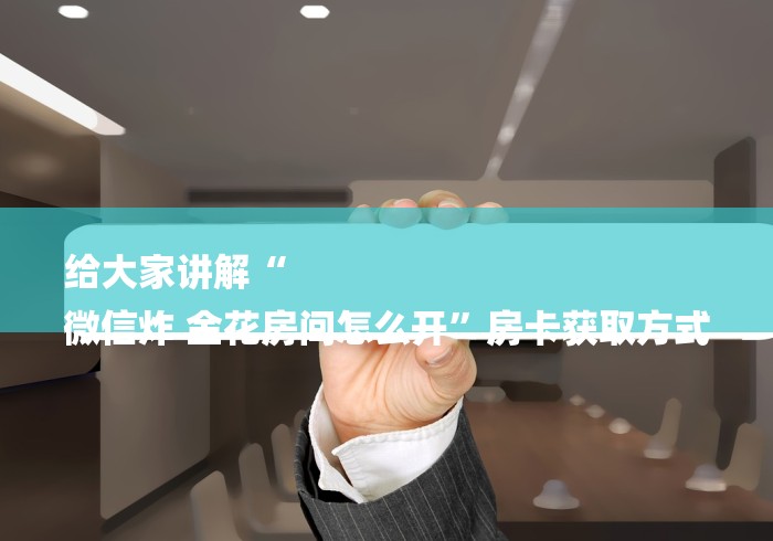 给大家讲解“
微信炸 金花房间怎么开”房卡获取方式 给大家讲解“
微信炸 金花房间怎么开”房卡获取方式