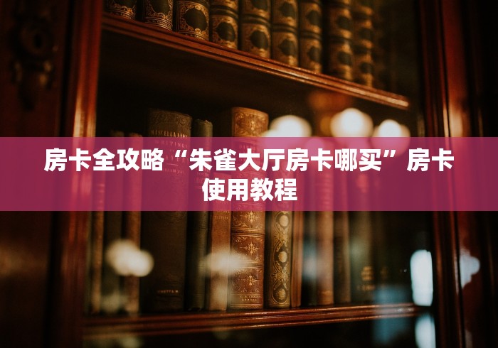 房卡全攻略“朱雀大厅房卡哪买”房卡使用教程 房卡全攻略“朱雀大厅房卡哪买”房卡使用教程