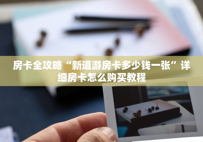 房卡全攻略“新道游房卡多少钱一张”详细房卡怎么购买教程