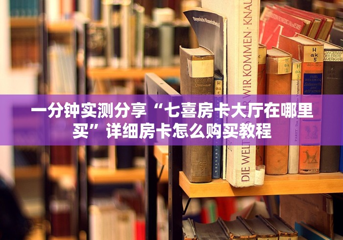 一分钟实测分享“七喜房卡大厅在哪里买”详细房卡怎么购买教程