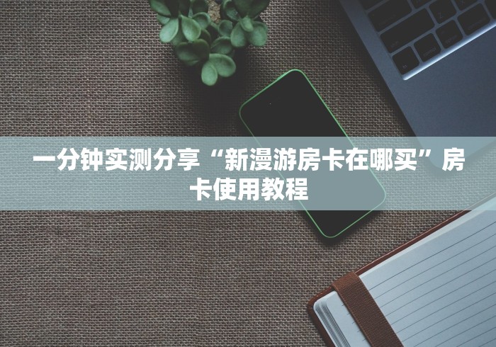 一分钟实测分享“新漫游房卡在哪买”房卡使用教程