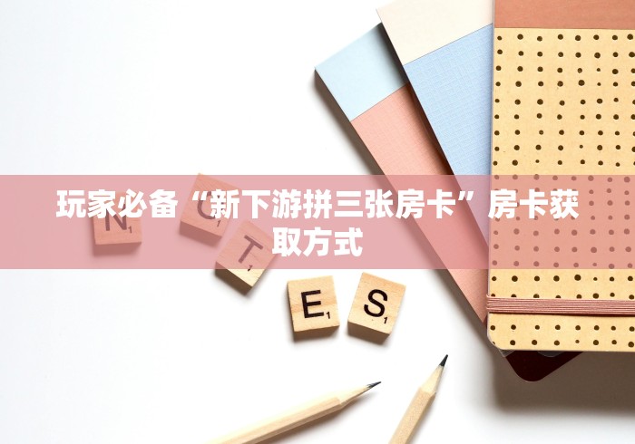 玩家必备“新下游拼三张房卡”房卡获取方式