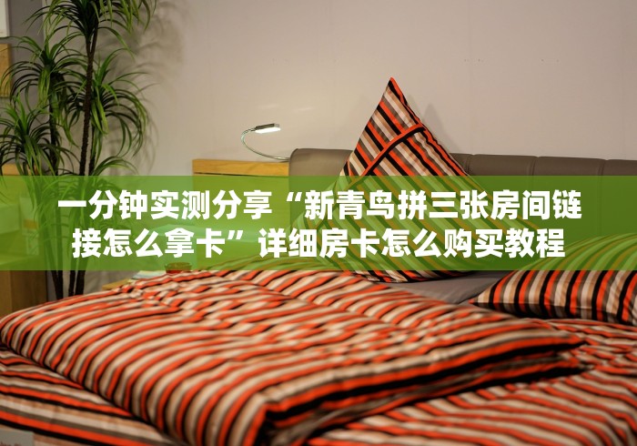 一分钟实测分享“新青鸟拼三张房间链接怎么拿卡”详细房卡怎么购买教程