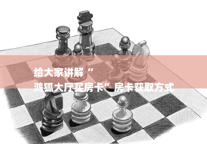给大家讲解“
鸿狐大厅买房卡”房卡获取方式