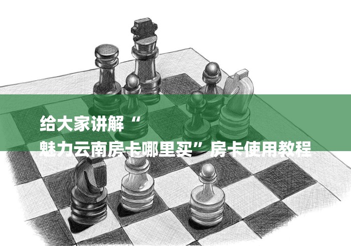 给大家讲解“
魅力云南房卡哪里买”房卡使用教程