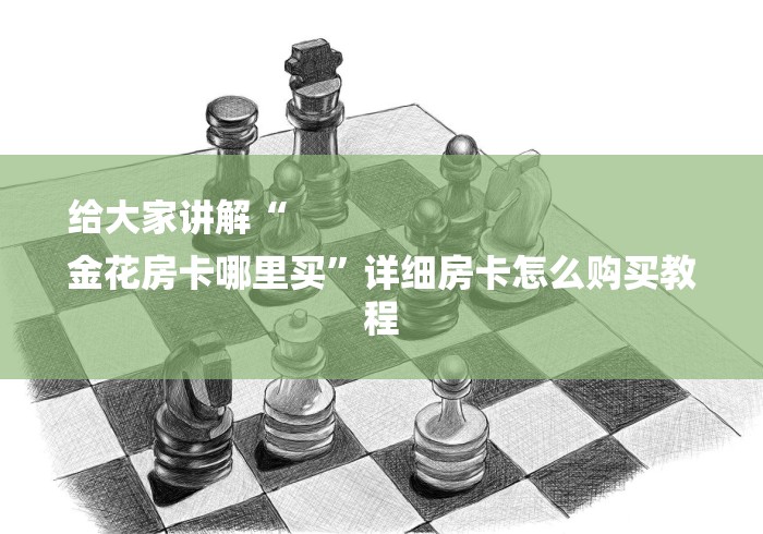给大家讲解“
金花房卡哪里买”详细房卡怎么购买教程