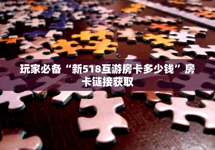 玩家必备“新518互游房卡多少钱”房卡链接获取