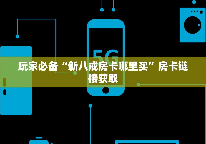 玩家必备“新八戒房卡哪里买”房卡链接获取