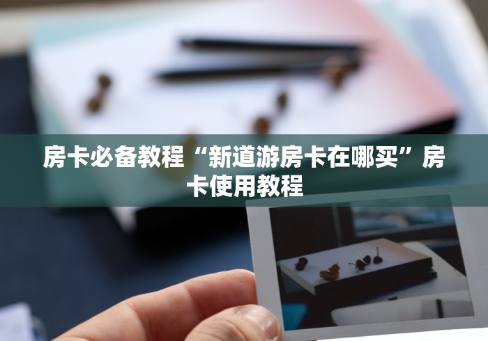 房卡必备教程“新道游房卡在哪买”房卡使用教程