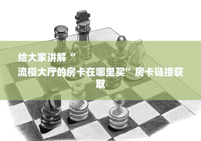 给大家讲解“
流樱大厅的房卡在哪里买”房卡链接获取