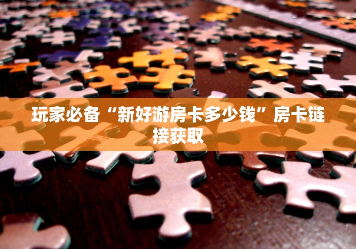 玩家必备“新好游房卡多少钱”房卡链接获取