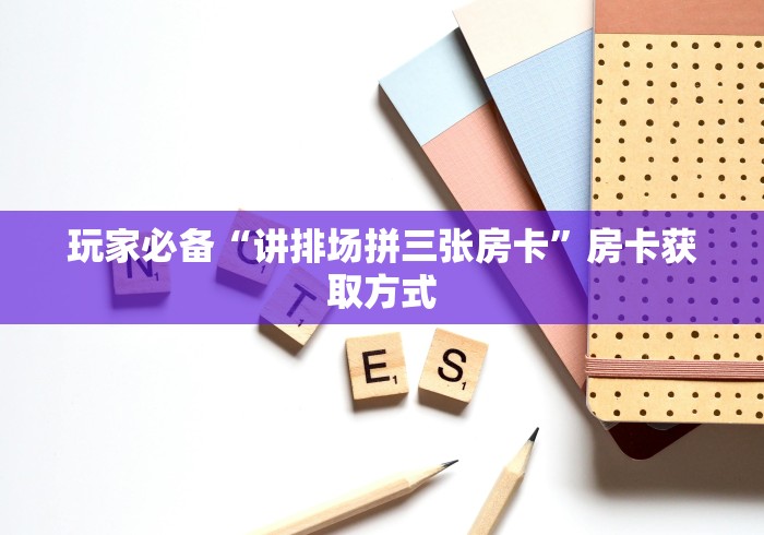 玩家必备“讲排场拼三张房卡”房卡获取方式