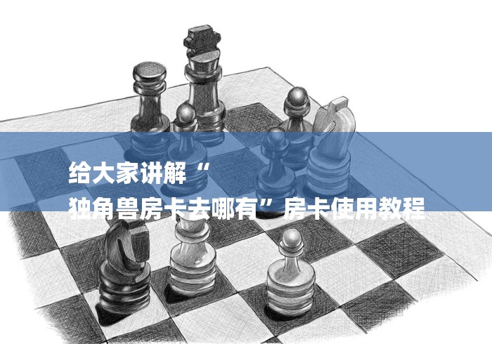 给大家讲解“
独角兽房卡去哪有”房卡使用教程 给大家讲解“
独角兽房卡去哪有”房卡使用教程