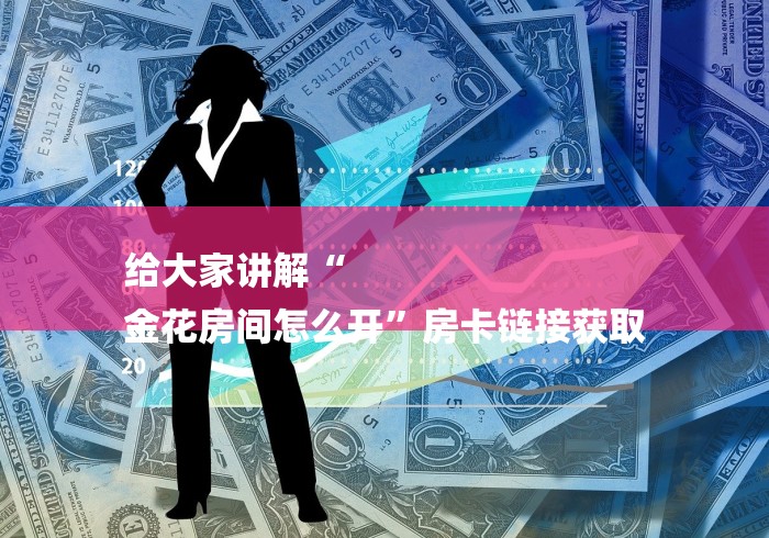 给大家讲解“
金花房间怎么开”房卡链接获取