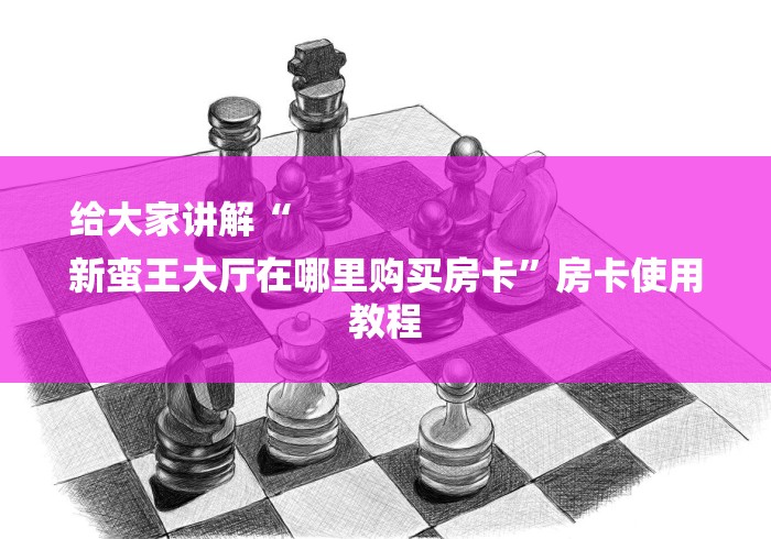 给大家讲解“
新蛮王大厅在哪里购买房卡”房卡使用教程