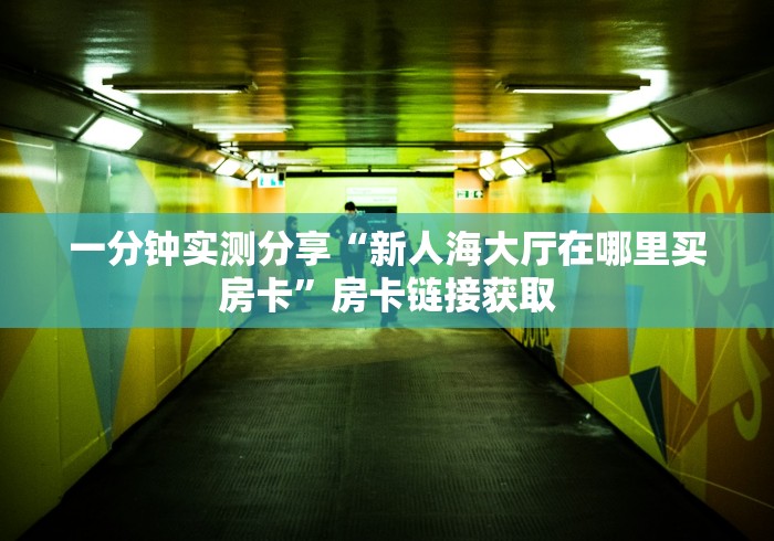 一分钟实测分享“新人海大厅在哪里买房卡”房卡链接获取