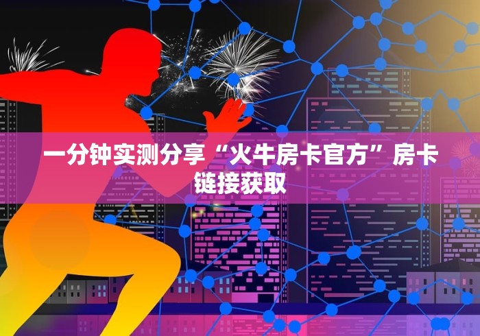 一分钟实测分享“火牛房卡官方”房卡链接获取 一分钟实测分享“火牛房卡官方”房卡链接获取