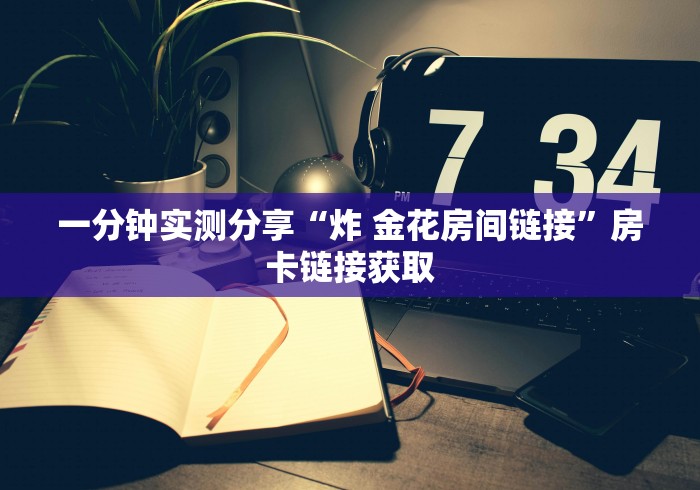 一分钟实测分享“炸 金花房间链接”房卡链接获取