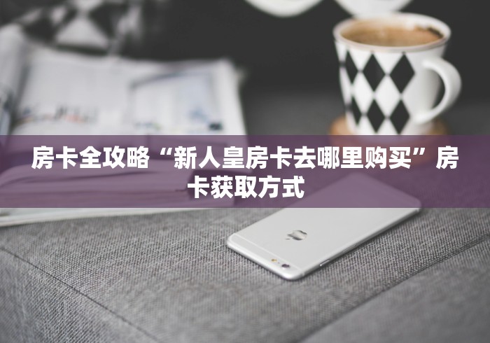 房卡全攻略“新人皇房卡去哪里购买”房卡获取方式