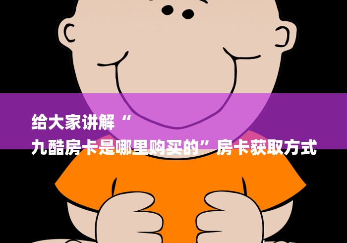 给大家讲解“
九酷房卡是哪里购买的”房卡获取方式