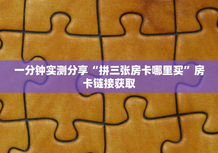 一分钟实测分享“拼三张房卡哪里买”房卡链接获取 一分钟实测分享“拼三张房卡哪里买”房卡链接获取
