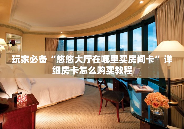 玩家必备“悠悠大厅在哪里买房间卡”详细房卡怎么购买教程