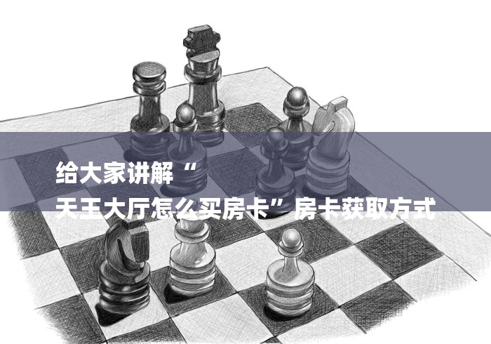 给大家讲解“
天王大厅怎么买房卡”房卡获取方式