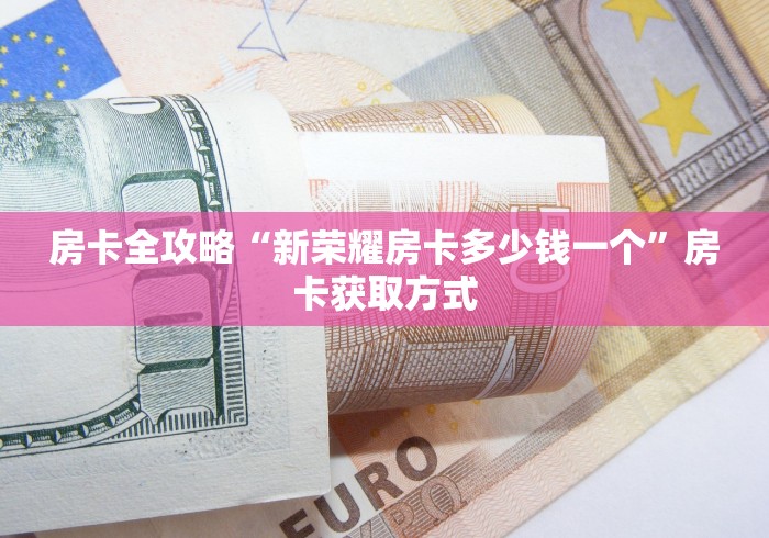 房卡全攻略“新荣耀房卡多少钱一个”房卡获取方式 房卡全攻略“新荣耀房卡多少钱一个”房卡获取方式