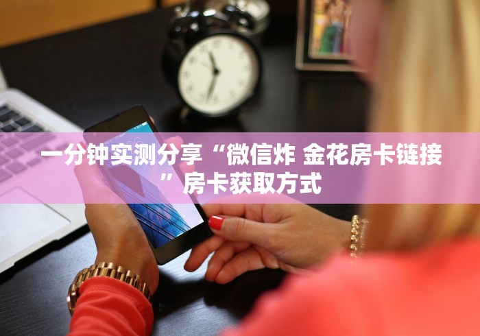 一分钟实测分享“微信炸 金花房卡链接”房卡获取方式 一分钟实测分享“微信炸 金花房卡链接”房卡获取方式