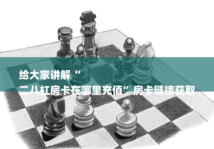 给大家讲解“
二八杠房卡在哪里充值”房卡链接获取 给大家讲解“
二八杠房卡在哪里充值”房卡链接获取
