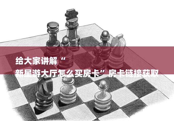 给大家讲解“
新星游大厅怎么买房卡”房卡链接获取