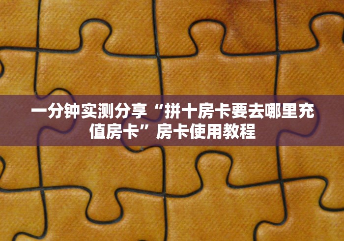 一分钟实测分享“拼十房卡要去哪里充值房卡”房卡使用教程 一分钟实测分享“拼十房卡要去哪里充值房卡”房卡使用教程