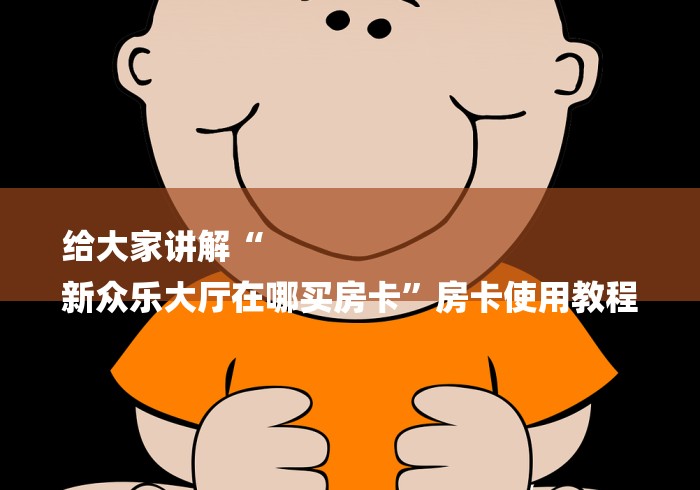 给大家讲解“
新众乐大厅在哪买房卡”房卡使用教程